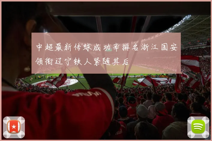 中超最新传球成功率排名浙江国安领衔辽宁铁人紧随其后