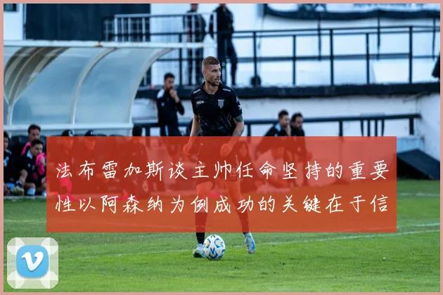 法布雷加斯谈主帅任命坚持的重要性以阿森纳为例成功的关键在于信任与耐心