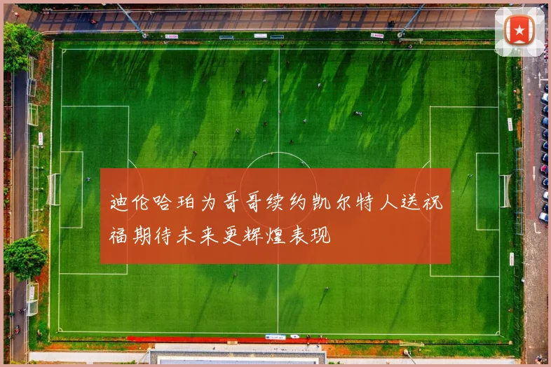 迪伦哈珀为哥哥续约凯尔特人送祝福期待未来更辉煌表现