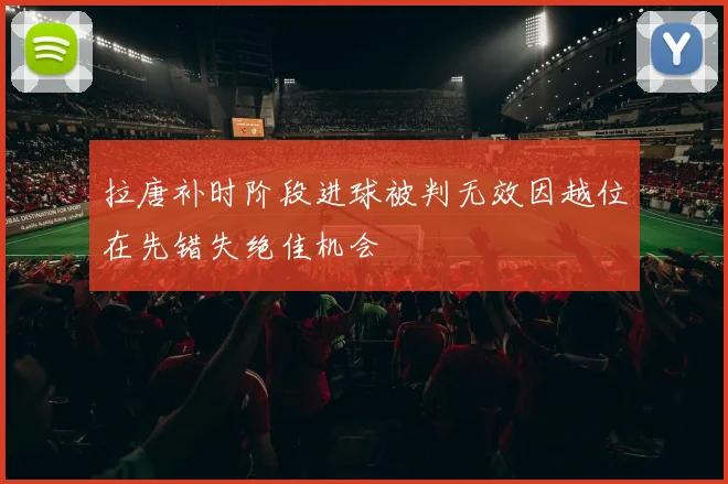 拉唐补时阶段进球被判无效因越位在先错失绝佳机会