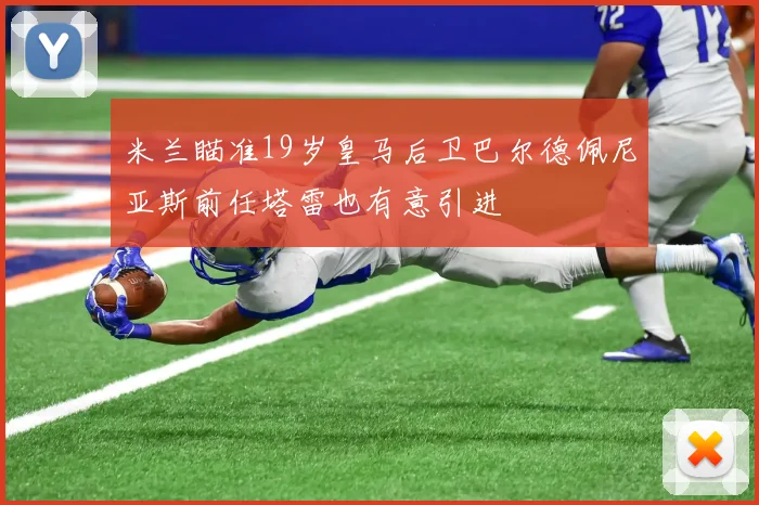 米兰瞄准19岁皇马后卫巴尔德佩尼亚斯前任塔雷也有意引进