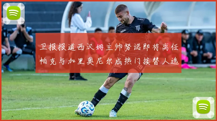 卫报报道西汉姆主帅努诺即将离任帕克与加里奥尼尔成热门接替人选