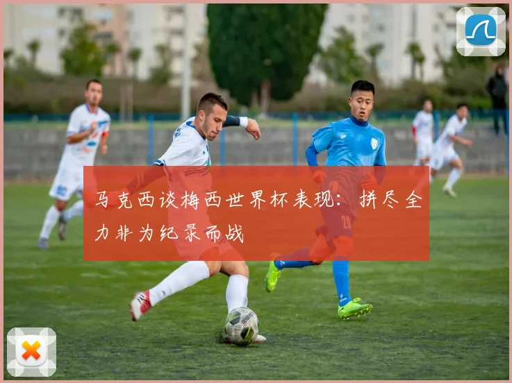 马克西谈梅西世界杯表现：拼尽全力非为纪录而战