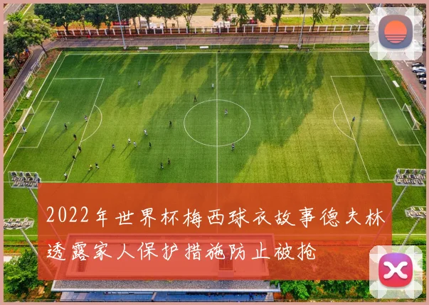 2022年世界杯梅西球衣故事德夫林透露家人保护措施防止被抢