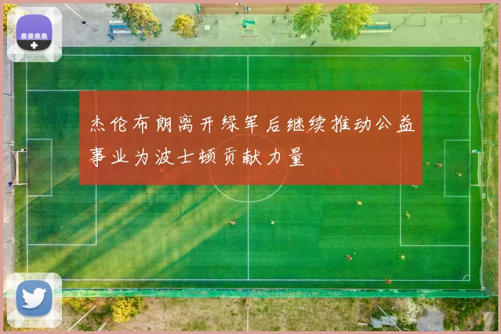 杰伦布朗离开绿军后继续推动公益事业为波士顿贡献力量