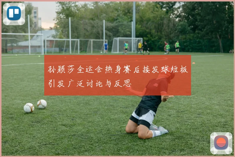 孙颖莎全运会热身赛后接发球短板引发广泛讨论与反思