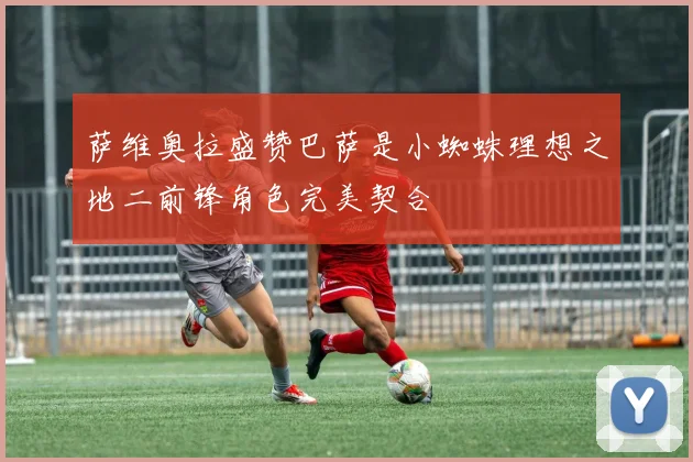 萨维奥拉盛赞巴萨是小蜘蛛理想之地二前锋角色完美契合