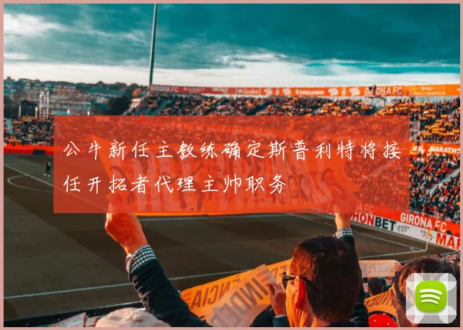 公牛新任主教练确定斯普利特将接任开拓者代理主帅职务
