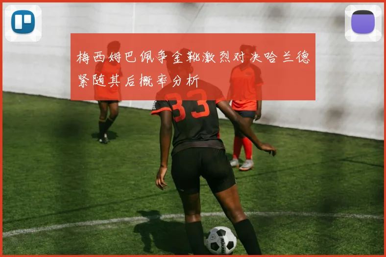 梅西姆巴佩争金靴激烈对决哈兰德紧随其后概率分析