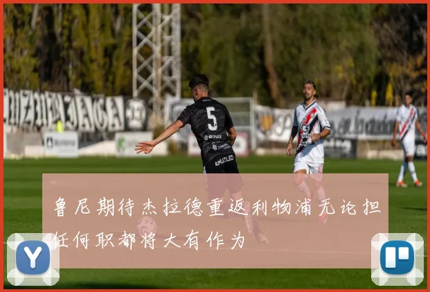 鲁尼期待杰拉德重返利物浦无论担任何职都将大有作为