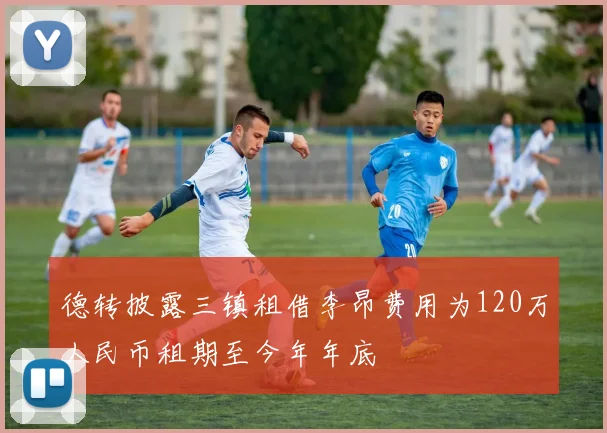 德转披露三镇租借李昂费用为120万人民币租期至今年年底