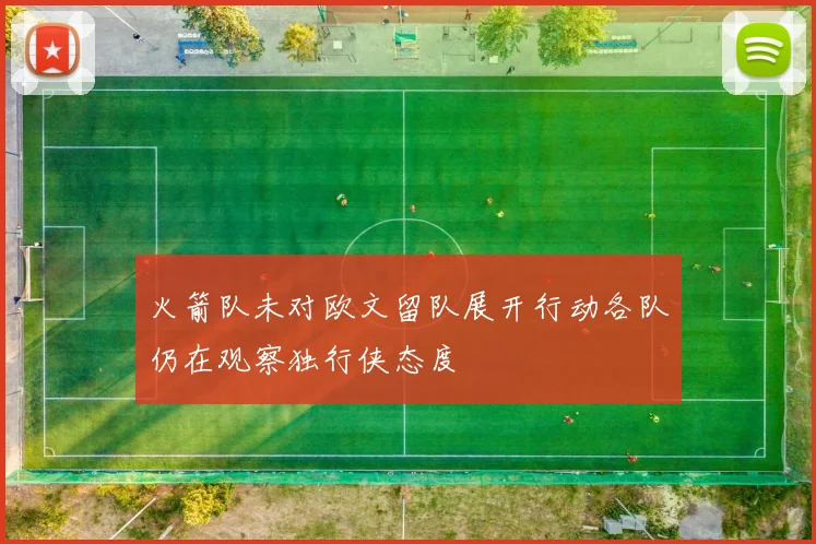 火箭队未对欧文留队展开行动各队仍在观察独行侠态度
