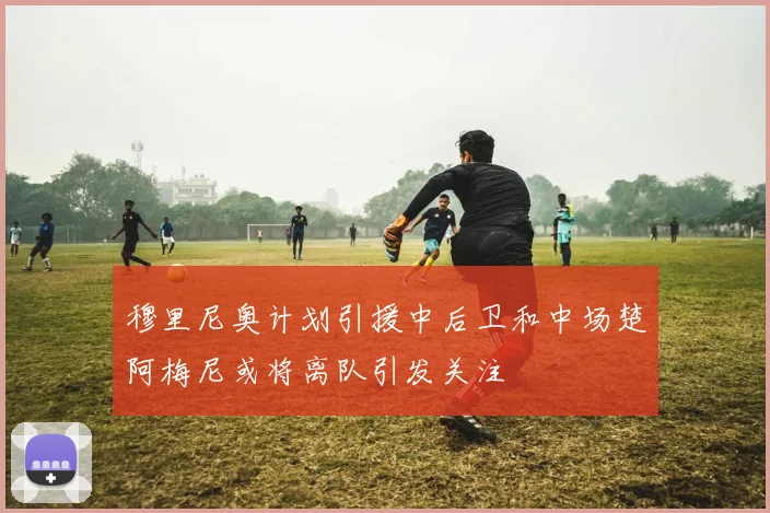 穆里尼奥计划引援中后卫和中场楚阿梅尼或将离队引发关注