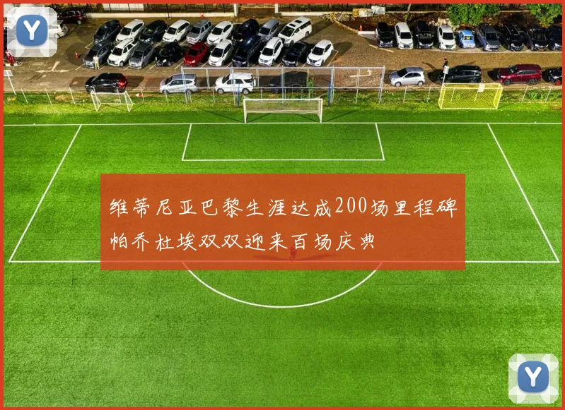 维蒂尼亚巴黎生涯达成200场里程碑帕乔杜埃双双迎来百场庆典